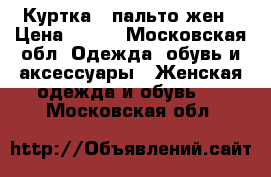 Куртка / пальто жен › Цена ­ 500 - Московская обл. Одежда, обувь и аксессуары » Женская одежда и обувь   . Московская обл.